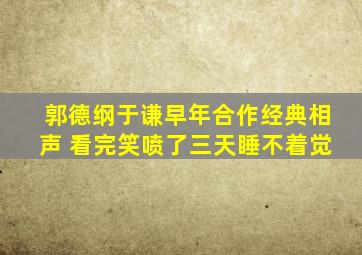 郭德纲于谦早年合作经典相声 看完笑喷了三天睡不着觉